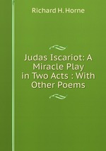 Judas Iscariot: A Miracle Play in Two Acts : With Other Poems