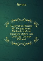 Q. Horatius Flaccus: Mit Vorzugsweiser Rcksicht Auf Die Unechten Stellen Und Gedichte (German Edition)