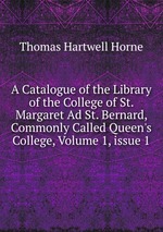 A Catalogue of the Library of the College of St. Margaret Ad St. Bernard, Commonly Called Queen`s College, Volume 1, issue 1