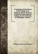 A Catalogue of the Library of the College of St. Margaret and St. Bernard: Commonly Called Queen`s College, in the University of Cambridge, Volume 1