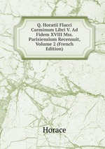 Q. Horatii Flacci Carminum Libri V. Ad Fidem XVIII Mss. Parisiensium Recensuit, Volume 2 (French Edition)