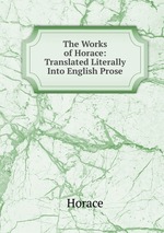 The Works of Horace: Translated Literally Into English Prose
