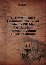 Q. Horatii Flacci Carminum Libri V. Ad Fidem XVIII Mss. Parisiensium Recensuit, Volume 1 (Latin Edition)