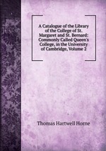 A Catalogue of the Library of the College of St. Margaret and St. Bernard: Commonly Called Queen`s College, in the University of Cambridge, Volume 2