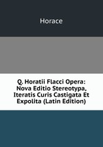 Q. Horatii Flacci Opera: Nova Editio Stereotypa, Iteratis Curis Castigata Et Expolita (Latin Edition)