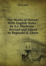 The Works of Horace: With English Notes / by A.J. Macleane ; Revised and Edited by Reginald H. Chase