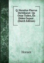 Q. Horatius Flaccus Dichtkunst: Op Onze Tyden, n Zden Gepast . (Dutch Edition)