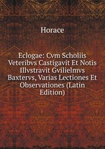 Eclogae: Cvm Scholiis Veteribvs Castigavit Et Notis Illvstravit Gvilielmvs Baxtervs, Varias Lectiones Et Observationes (Latin Edition)