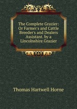 The Complete Grazier: Or Farmer`s and Cattle Breeder`s and Dealers Assistant. by a Lincolnshire Grazier