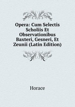 Opera: Cum Selectis Scholiis Et Observationibus Baxteri, Gesneri, Et Zeunii (Latin Edition)