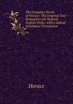 The Complete Works of Horace: The Original Text Reduced to the Natural English Order, with a Literal Interlinear Translation