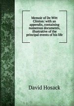 Memoir of De Witt Clinton: with an appendix, containing numerous documents, illustrative of the principal events of his life