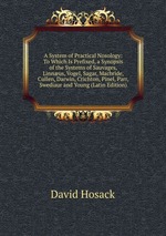 A System of Practical Nosology: To Which Is Prefixed, a Synopsis of the Systems of Sauvages, Linnus, Vogel, Sagar, Macbride, Cullen, Darwin, Crichton, Pinel, Parr, Swediaur and Young (Latin Edition)