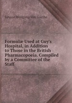 Formul Used at Guy`s Hospital, in Addition to Those in the British Pharmacopoeia. Compiled by a Committee of the Staff