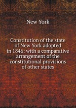 Constitution of the state of New York adopted in 1846: with a comparative arrangement of the constitutional provisions of other states