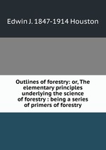 Outlines of forestry: or, The elementary principles underlying the science of forestry : being a series of primers of forestry