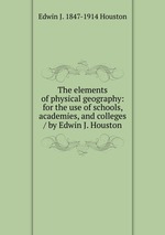 The elements of physical geography: for the use of schools, academies, and colleges / by Edwin J. Houston