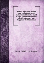 Algebra made easy: being a clear explanation of the mathematical formulae found in Prof. Thompson`s Dynamo-electric machinery and Polyphase electric currents