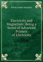 Electricity and Magnetism: Being a Series of Advanced Primers of Electricity