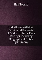 Half-Hours with the Saints and Servants of God Extr. from Their Writings Including Biographical Notes by C. Kenny
