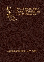 The Life Of Abraham Lincoln: With Extracts From His Speeches