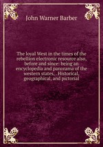 The loyal West in the times of the rebellion electronic resource also, before and since: being an encyclopedia and panorama of the western states, . Historical, geographical, and pictorial