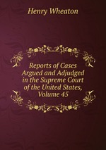 Reports of Cases Argued and Adjudged in the Supreme Court of the United States, Volume 45