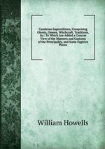 Cambrian Superstitions, Comprising Ghosts, Omens, Witchcraft, Traditions, &c: To Which Are Added a Concise View of the Manners and Customs of the Principality, and Some Fugitive Pieces