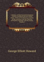 A History of Matrimonial Institutions Chiefly in England and the United States: With an Introductory Analysis of the Literature and the Theories of Primitive Marriage and the Family, Volume 3