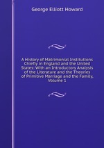 A History of Matrimonial Institutions Chiefly in England and the United States: With an Introductory Analysis of the Literature and the Theories of Primitive Marriage and the Family, Volume 1