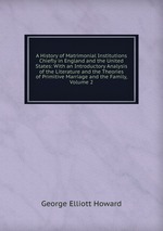 A History of Matrimonial Institutions Chiefly in England and the United States: With an Introductory Analysis of the Literature and the Theories of Primitive Marriage and the Family, Volume 2