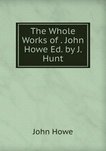 The Whole Works of . John Howe Ed. by J. Hunt