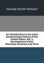 An Introduction to the Local Constitutional History of the United States. Vol. 1, Development of the Township, Hundred, and Shire