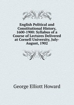 English Political and Constitutional History, 1600-1900: Syllabus of a Course of Lectures Delivered at Cornell University, July-August, 1902