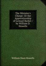 The Minister`s Charge: Or the Apprenticeship of Lemuel Barker / by William D. Howells