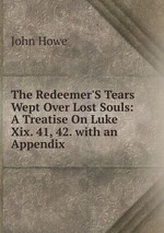 The Redeemer`S Tears Wept Over Lost Souls: A Treatise On Luke Xix. 41, 42. with an Appendix