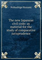 The new Japanese civil code: as material for the study of comparative jurisprudence