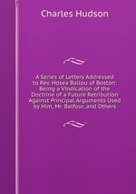A Series of Letters Addressed to Rev. Hosea Ballou of Boston: Being a Vindication of the Doctrine of a Future Retribution Against Principal Arguments Used by Him, Mr. Balfour, and Others