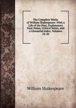 The Complete Works of William Shakespeare: With a Life of the Poet, Explanatory Foot-Notes, Critical Notes, and a Glossarial Index, Volumes 18-20