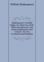 Shakespeare`s Twelfth Night, Or, What You Will: With Introduction, and Notes Explanatory and Critical ; for Use in Schools and Families