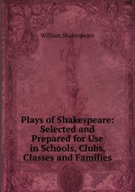 Plays of Shakespeare: Selected and Prepared for Use in Schools, Clubs, Classes and Families