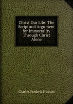 Christ Our Life: The Scriptural Argument for Immortality Through Christ Alone