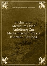 Enchiridion Medicum Oder Anleitung Zur Medizinischen Praxis. Vermchtniss einer Fnfzigjhrigen Erfahrung von C. W. Hufeland