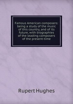 Famous American composers: being a study of the music of this country, and of its future, with biographies of the leading composers of the present-time