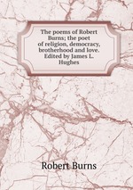 The poems of Robert Burns; the poet of religion, democracy, brotherhood and love. Edited by James L. Hughes