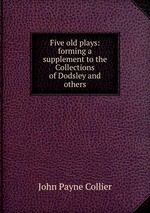 Five old plays: forming a supplement to the Collections of Dodsley and others