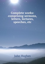 Complete works: comprising sermons, letters, lectures, speeches, etc