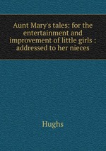 Aunt Mary`s tales: for the entertainment and improvement of little girls : addressed to her nieces