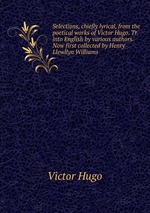 Selections, chiefly lyrical, from the poetical works of Victor Hugo. Tr. into English by various authors. Now first collected by Henry Llewllyn Williams