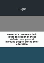 A mother`s care rewarded: in the correction of those defects most general in young people, during their education